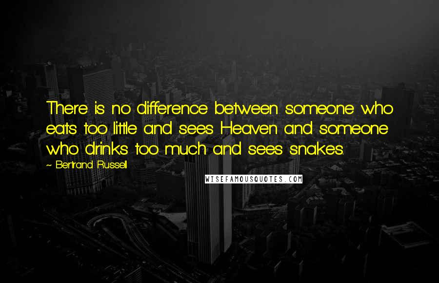 Bertrand Russell Quotes: There is no difference between someone who eats too little and sees Heaven and someone who drinks too much and sees snakes.