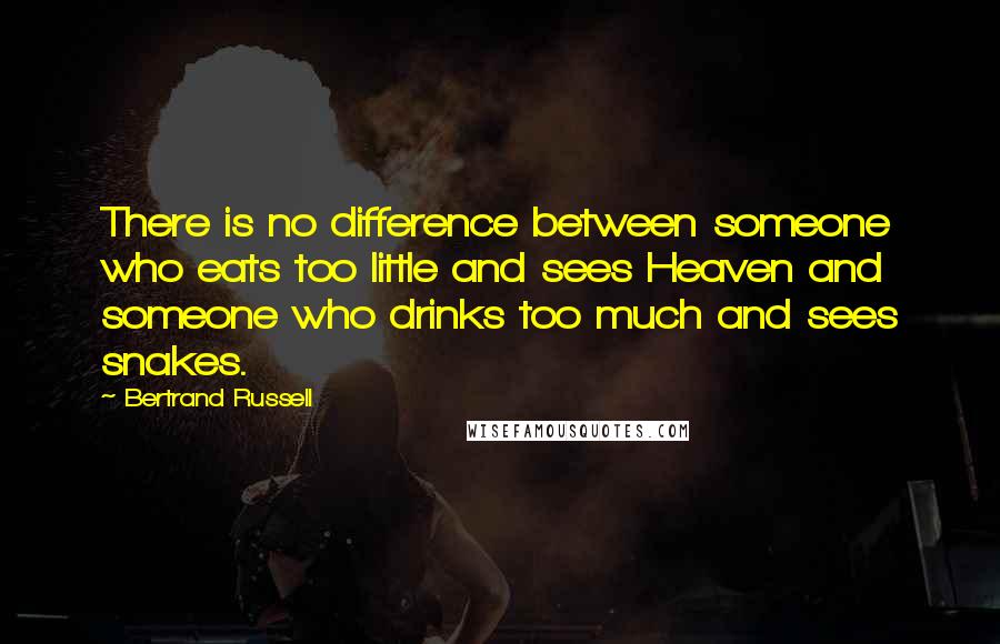 Bertrand Russell Quotes: There is no difference between someone who eats too little and sees Heaven and someone who drinks too much and sees snakes.