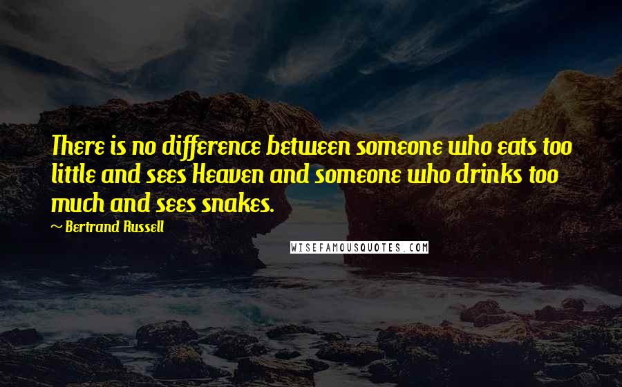 Bertrand Russell Quotes: There is no difference between someone who eats too little and sees Heaven and someone who drinks too much and sees snakes.