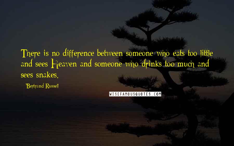 Bertrand Russell Quotes: There is no difference between someone who eats too little and sees Heaven and someone who drinks too much and sees snakes.