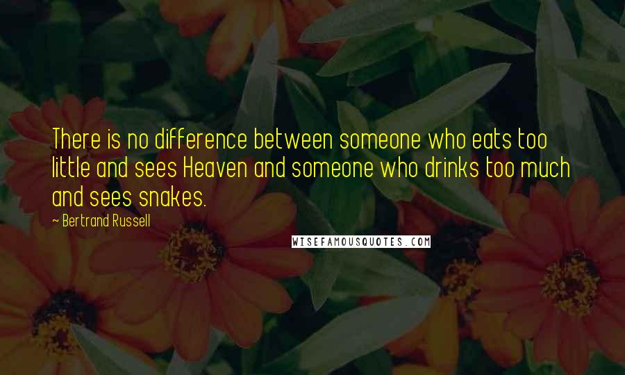 Bertrand Russell Quotes: There is no difference between someone who eats too little and sees Heaven and someone who drinks too much and sees snakes.