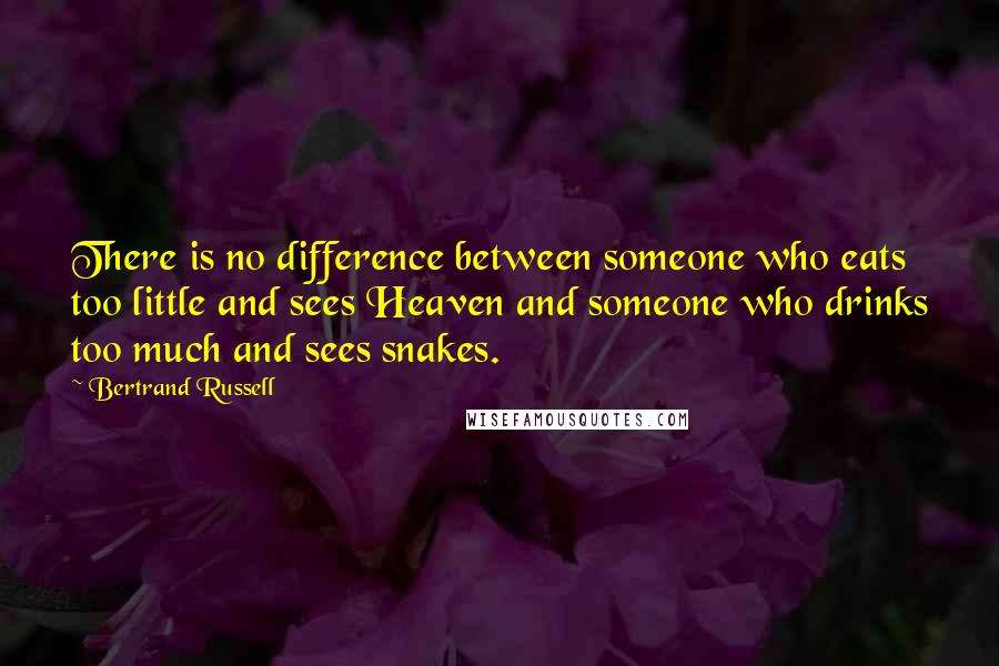 Bertrand Russell Quotes: There is no difference between someone who eats too little and sees Heaven and someone who drinks too much and sees snakes.