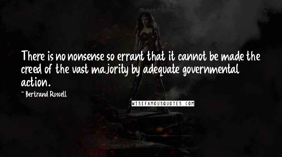 Bertrand Russell Quotes: There is no nonsense so errant that it cannot be made the creed of the vast majority by adequate governmental action.