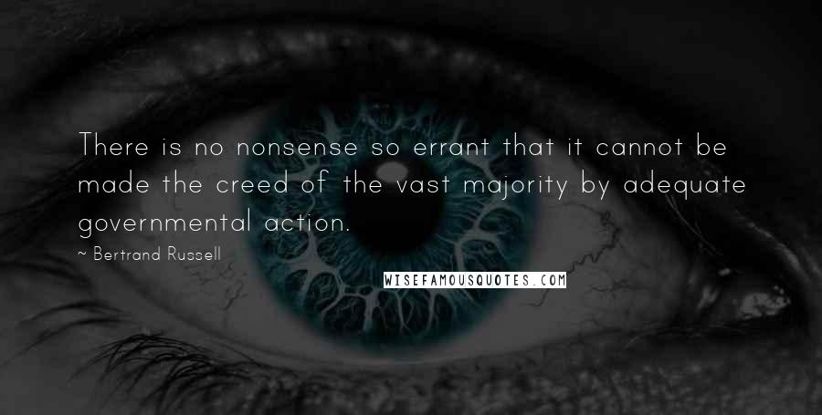 Bertrand Russell Quotes: There is no nonsense so errant that it cannot be made the creed of the vast majority by adequate governmental action.