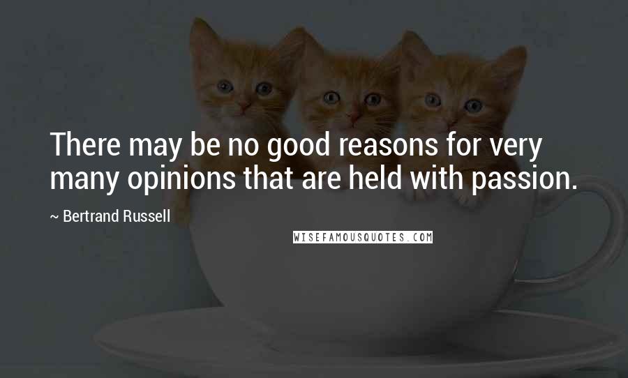 Bertrand Russell Quotes: There may be no good reasons for very many opinions that are held with passion.