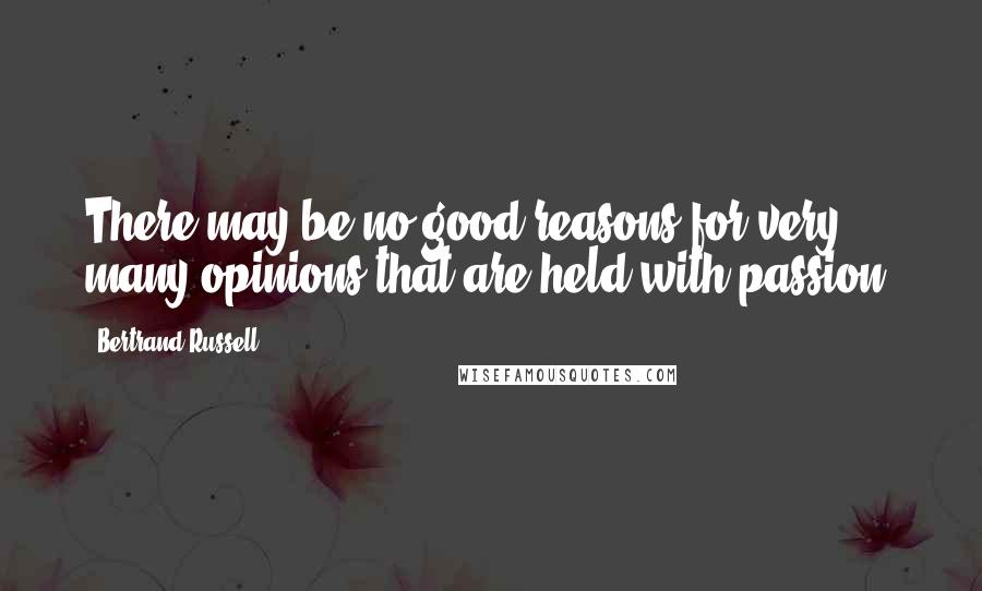 Bertrand Russell Quotes: There may be no good reasons for very many opinions that are held with passion.