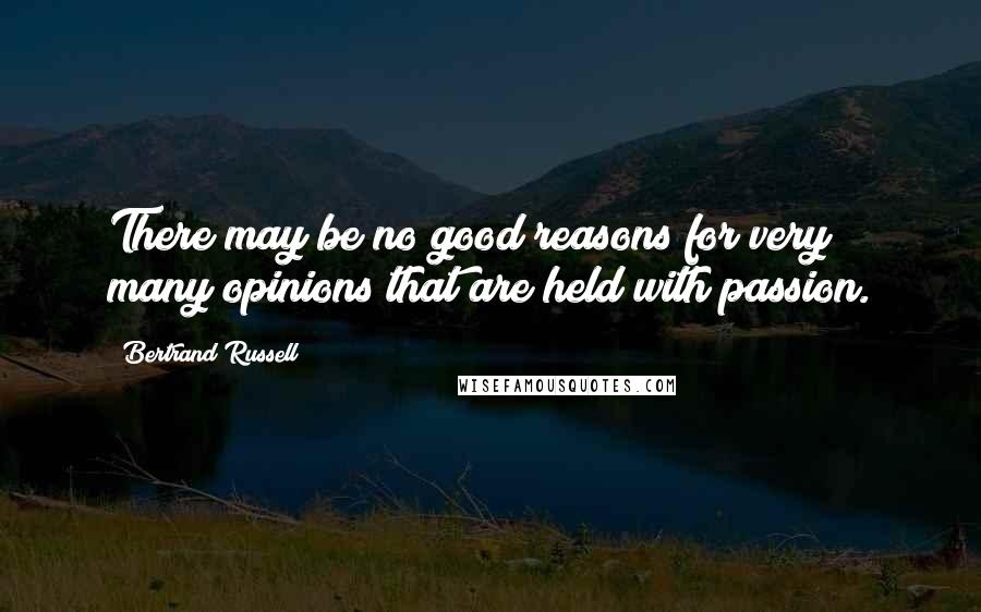Bertrand Russell Quotes: There may be no good reasons for very many opinions that are held with passion.