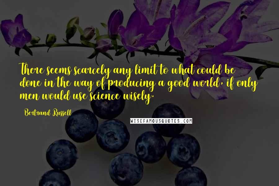 Bertrand Russell Quotes: There seems scarcely any limit to what could be done in the way of producing a good world, if only men would use science wisely.