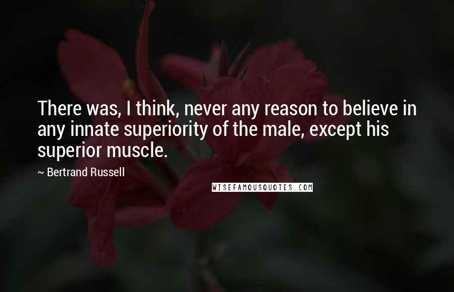 Bertrand Russell Quotes: There was, I think, never any reason to believe in any innate superiority of the male, except his superior muscle.