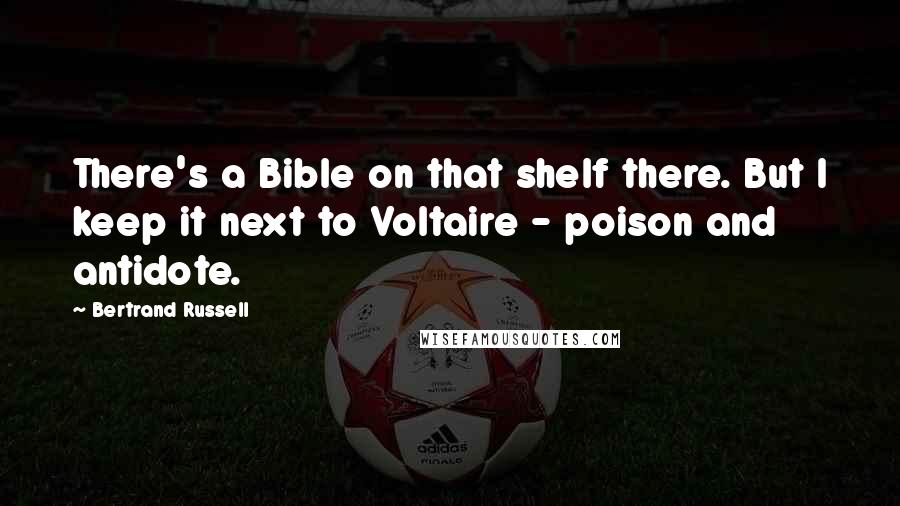 Bertrand Russell Quotes: There's a Bible on that shelf there. But I keep it next to Voltaire - poison and antidote.