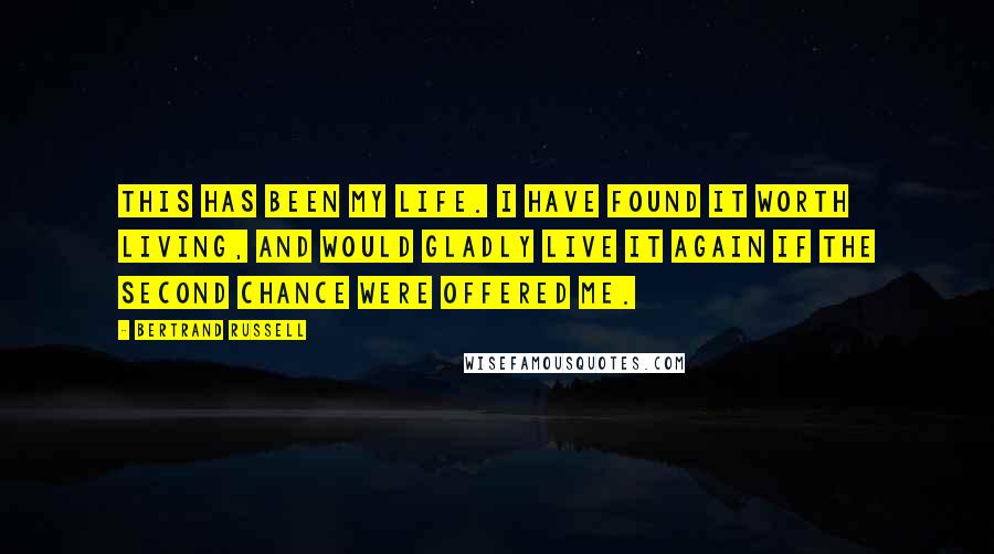 Bertrand Russell Quotes: This has been my life. I have found it worth living, and would gladly live it again if the second chance were offered me.