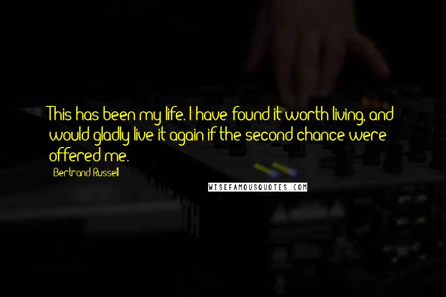 Bertrand Russell Quotes: This has been my life. I have found it worth living, and would gladly live it again if the second chance were offered me.