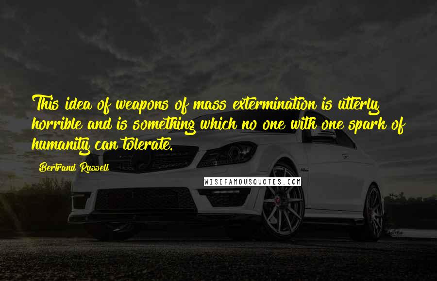 Bertrand Russell Quotes: This idea of weapons of mass extermination is utterly horrible and is something which no one with one spark of humanity can tolerate.