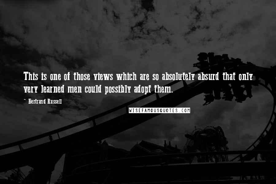 Bertrand Russell Quotes: This is one of those views which are so absolutely absurd that only very learned men could possibly adopt them.