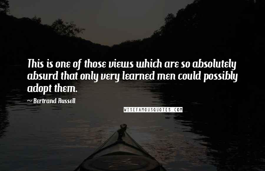 Bertrand Russell Quotes: This is one of those views which are so absolutely absurd that only very learned men could possibly adopt them.