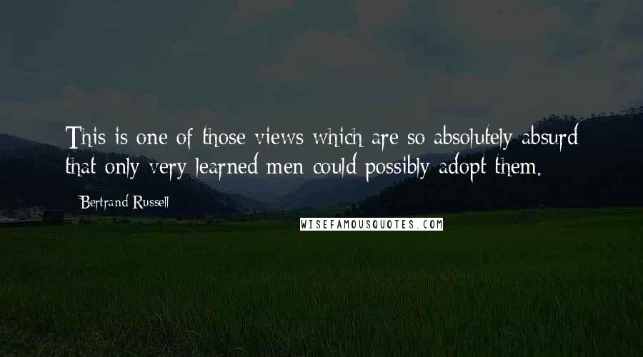 Bertrand Russell Quotes: This is one of those views which are so absolutely absurd that only very learned men could possibly adopt them.