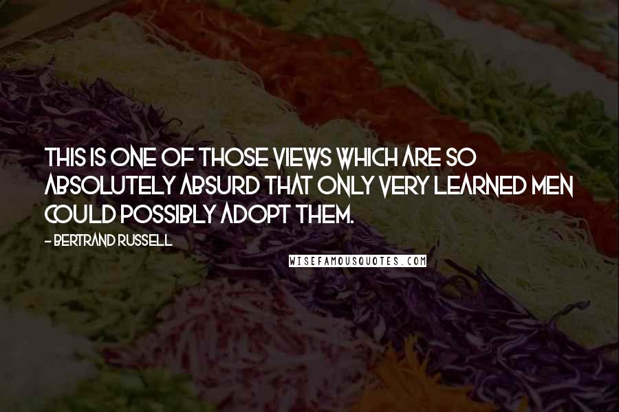 Bertrand Russell Quotes: This is one of those views which are so absolutely absurd that only very learned men could possibly adopt them.