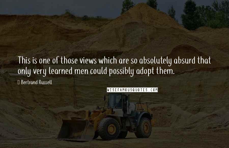 Bertrand Russell Quotes: This is one of those views which are so absolutely absurd that only very learned men could possibly adopt them.