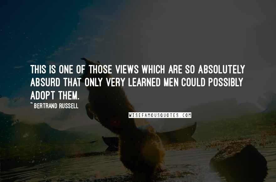 Bertrand Russell Quotes: This is one of those views which are so absolutely absurd that only very learned men could possibly adopt them.