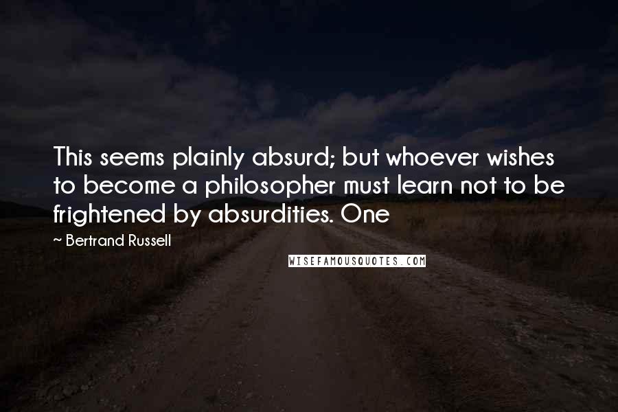 Bertrand Russell Quotes: This seems plainly absurd; but whoever wishes to become a philosopher must learn not to be frightened by absurdities. One