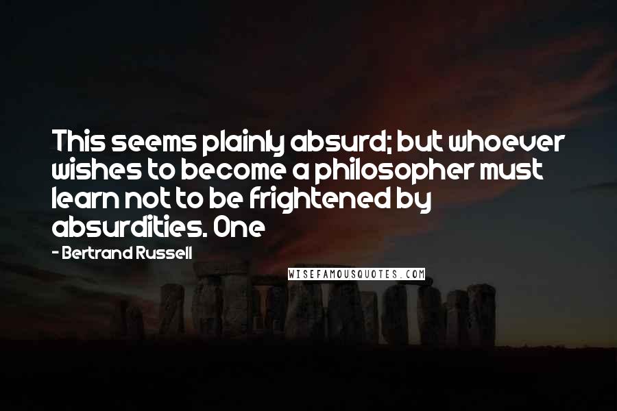 Bertrand Russell Quotes: This seems plainly absurd; but whoever wishes to become a philosopher must learn not to be frightened by absurdities. One