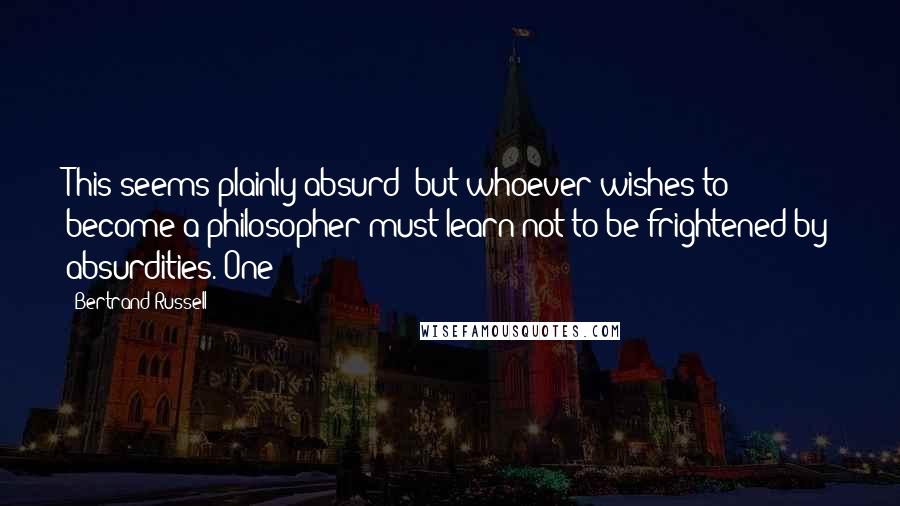 Bertrand Russell Quotes: This seems plainly absurd; but whoever wishes to become a philosopher must learn not to be frightened by absurdities. One