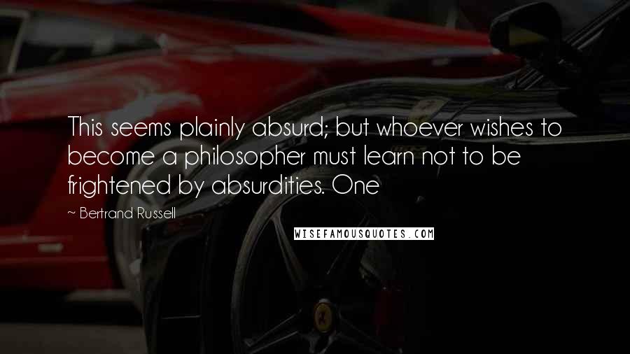 Bertrand Russell Quotes: This seems plainly absurd; but whoever wishes to become a philosopher must learn not to be frightened by absurdities. One