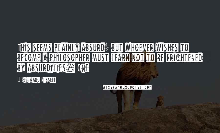 Bertrand Russell Quotes: This seems plainly absurd; but whoever wishes to become a philosopher must learn not to be frightened by absurdities. One