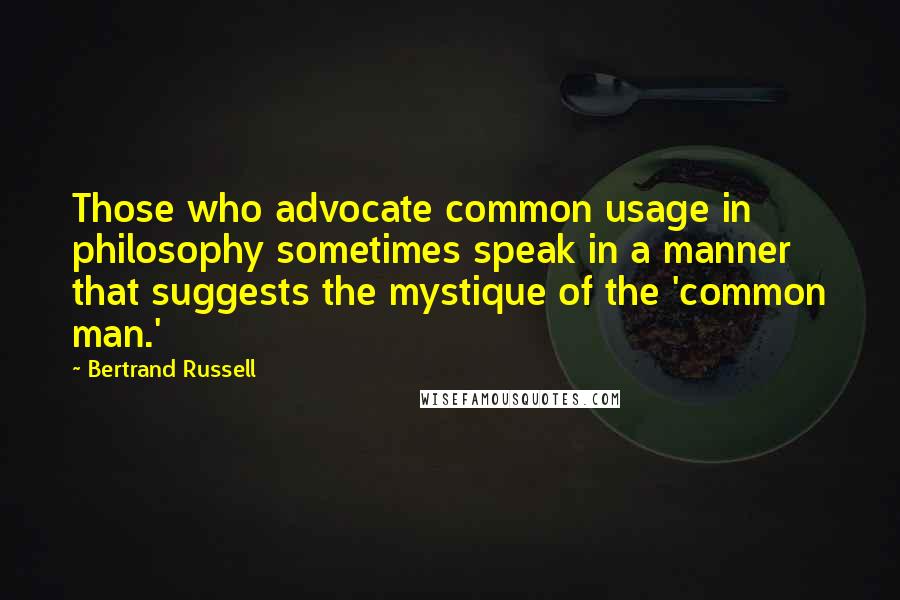 Bertrand Russell Quotes: Those who advocate common usage in philosophy sometimes speak in a manner that suggests the mystique of the 'common man.'