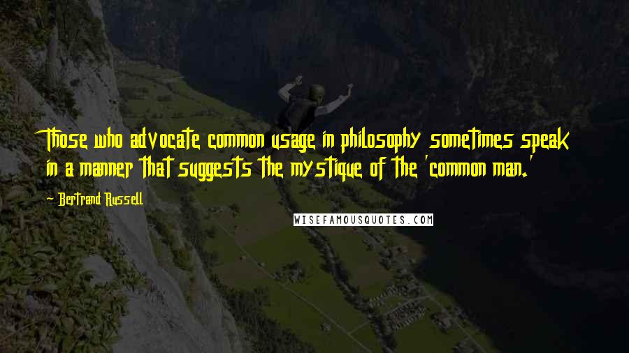 Bertrand Russell Quotes: Those who advocate common usage in philosophy sometimes speak in a manner that suggests the mystique of the 'common man.'