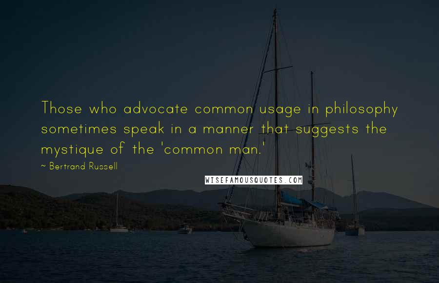 Bertrand Russell Quotes: Those who advocate common usage in philosophy sometimes speak in a manner that suggests the mystique of the 'common man.'