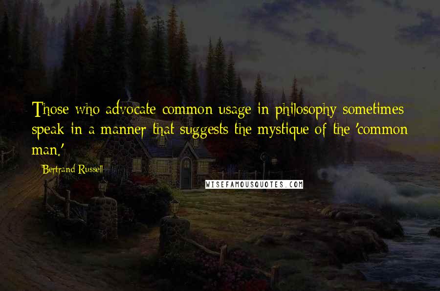 Bertrand Russell Quotes: Those who advocate common usage in philosophy sometimes speak in a manner that suggests the mystique of the 'common man.'