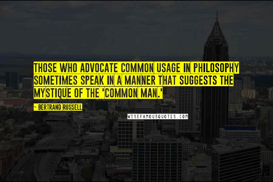 Bertrand Russell Quotes: Those who advocate common usage in philosophy sometimes speak in a manner that suggests the mystique of the 'common man.'