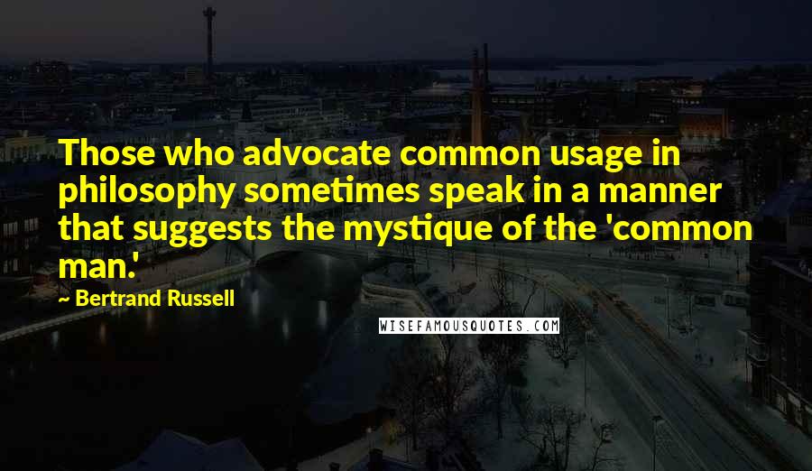 Bertrand Russell Quotes: Those who advocate common usage in philosophy sometimes speak in a manner that suggests the mystique of the 'common man.'