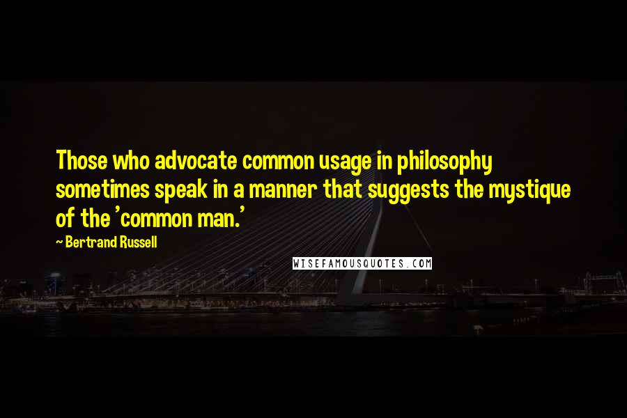 Bertrand Russell Quotes: Those who advocate common usage in philosophy sometimes speak in a manner that suggests the mystique of the 'common man.'