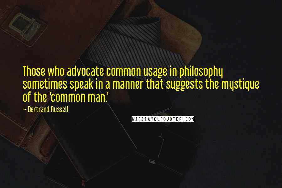 Bertrand Russell Quotes: Those who advocate common usage in philosophy sometimes speak in a manner that suggests the mystique of the 'common man.'