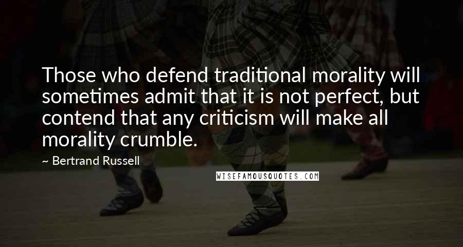 Bertrand Russell Quotes: Those who defend traditional morality will sometimes admit that it is not perfect, but contend that any criticism will make all morality crumble.