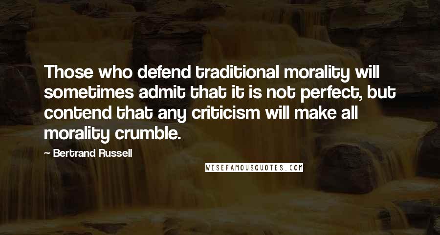 Bertrand Russell Quotes: Those who defend traditional morality will sometimes admit that it is not perfect, but contend that any criticism will make all morality crumble.