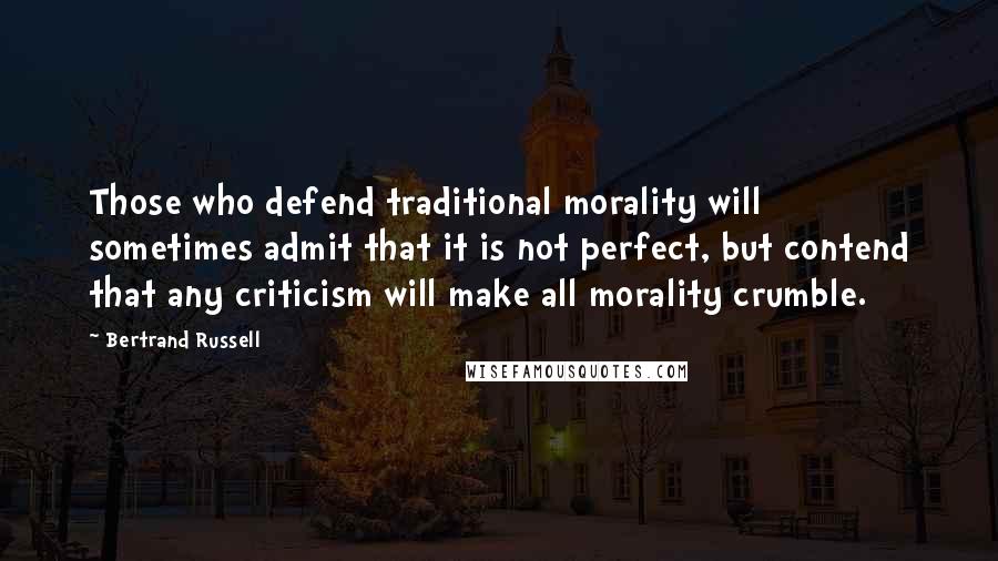 Bertrand Russell Quotes: Those who defend traditional morality will sometimes admit that it is not perfect, but contend that any criticism will make all morality crumble.