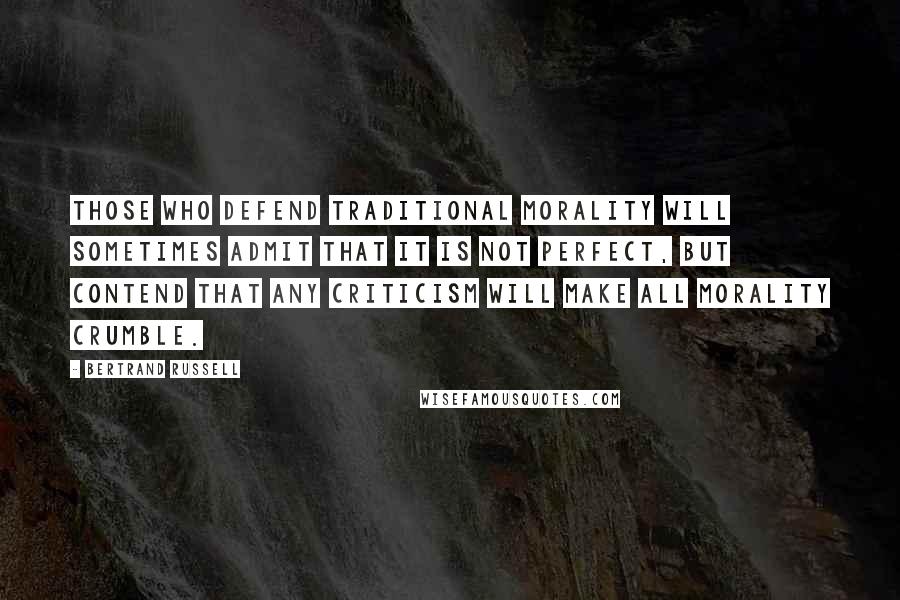 Bertrand Russell Quotes: Those who defend traditional morality will sometimes admit that it is not perfect, but contend that any criticism will make all morality crumble.