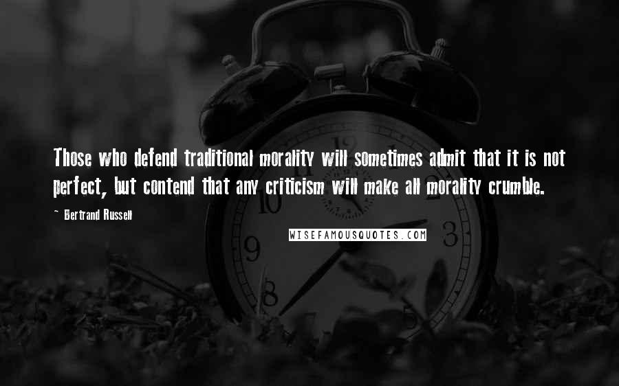 Bertrand Russell Quotes: Those who defend traditional morality will sometimes admit that it is not perfect, but contend that any criticism will make all morality crumble.