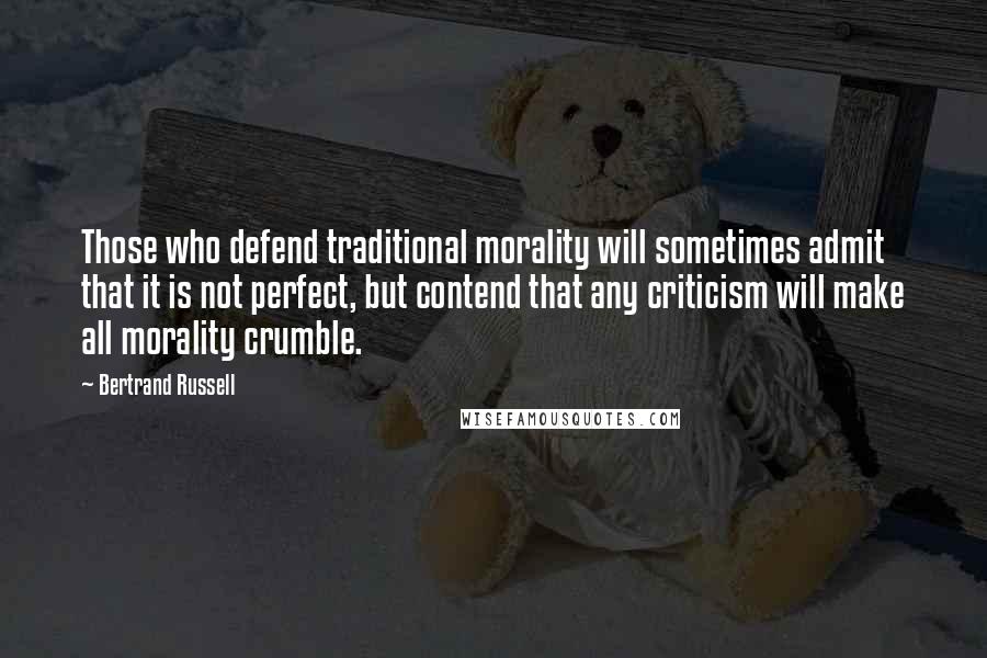 Bertrand Russell Quotes: Those who defend traditional morality will sometimes admit that it is not perfect, but contend that any criticism will make all morality crumble.