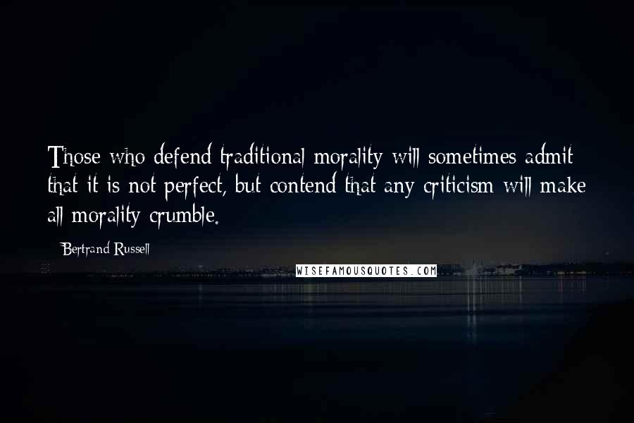 Bertrand Russell Quotes: Those who defend traditional morality will sometimes admit that it is not perfect, but contend that any criticism will make all morality crumble.