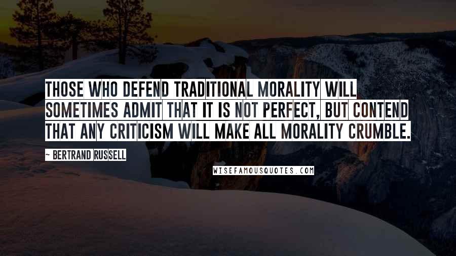 Bertrand Russell Quotes: Those who defend traditional morality will sometimes admit that it is not perfect, but contend that any criticism will make all morality crumble.