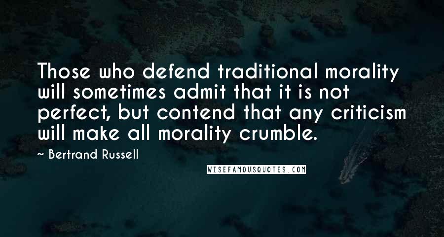 Bertrand Russell Quotes: Those who defend traditional morality will sometimes admit that it is not perfect, but contend that any criticism will make all morality crumble.
