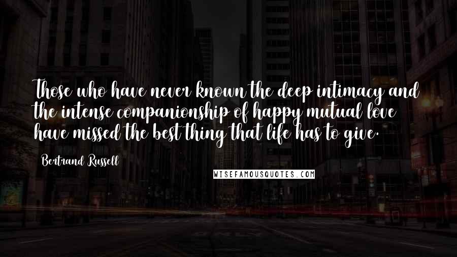 Bertrand Russell Quotes: Those who have never known the deep intimacy and the intense companionship of happy mutual love have missed the best thing that life has to give.