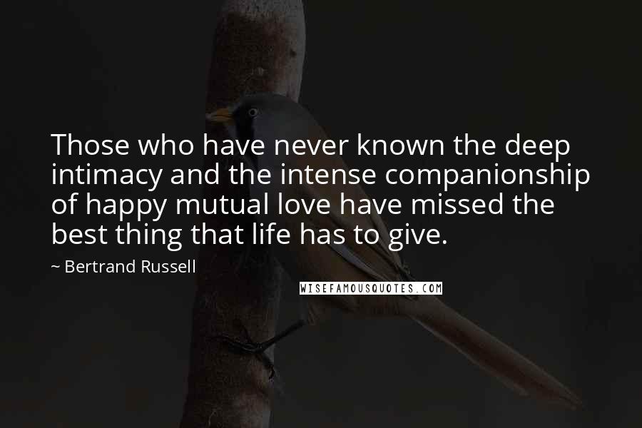 Bertrand Russell Quotes: Those who have never known the deep intimacy and the intense companionship of happy mutual love have missed the best thing that life has to give.