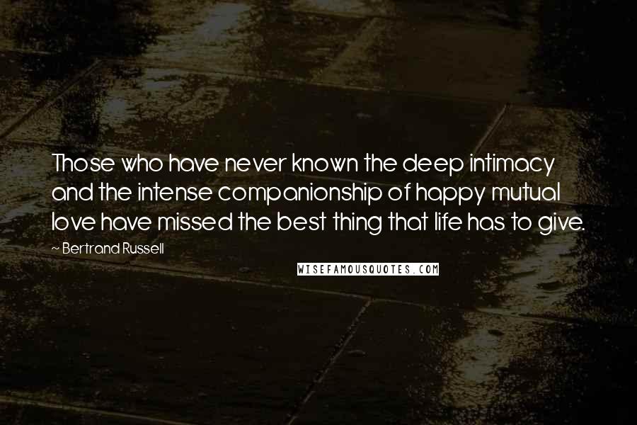 Bertrand Russell Quotes: Those who have never known the deep intimacy and the intense companionship of happy mutual love have missed the best thing that life has to give.