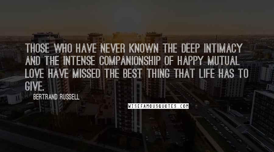 Bertrand Russell Quotes: Those who have never known the deep intimacy and the intense companionship of happy mutual love have missed the best thing that life has to give.