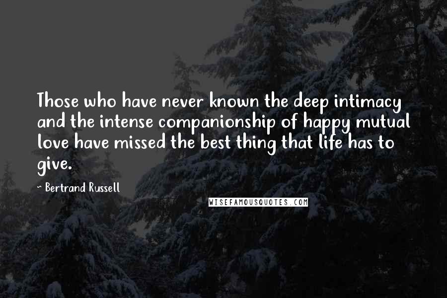 Bertrand Russell Quotes: Those who have never known the deep intimacy and the intense companionship of happy mutual love have missed the best thing that life has to give.